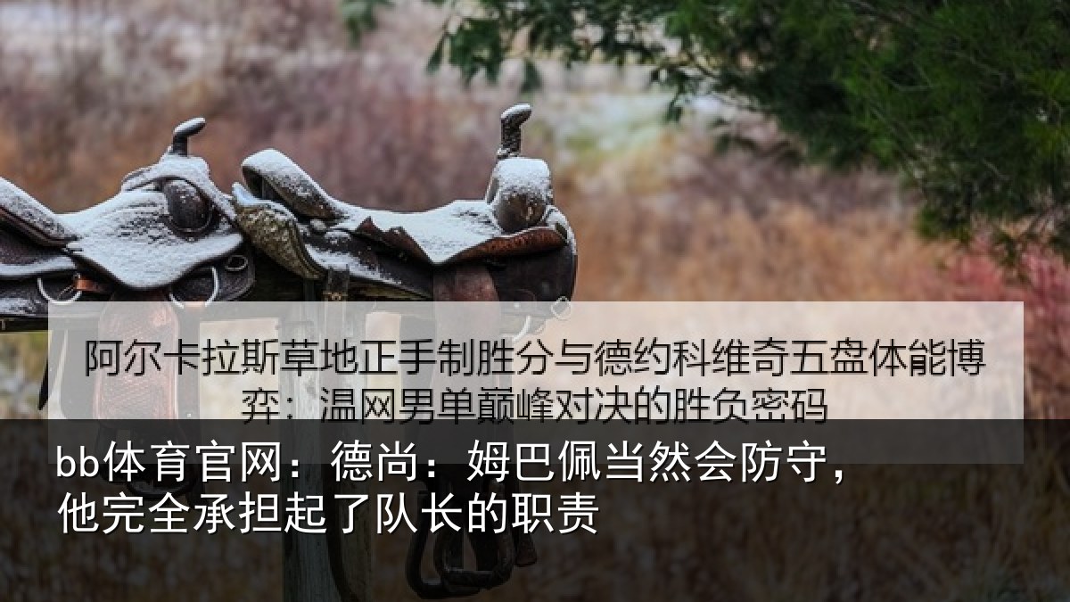 bb体育官网：德尚：姆巴佩当然会防守，他完全承担起了队长的职责