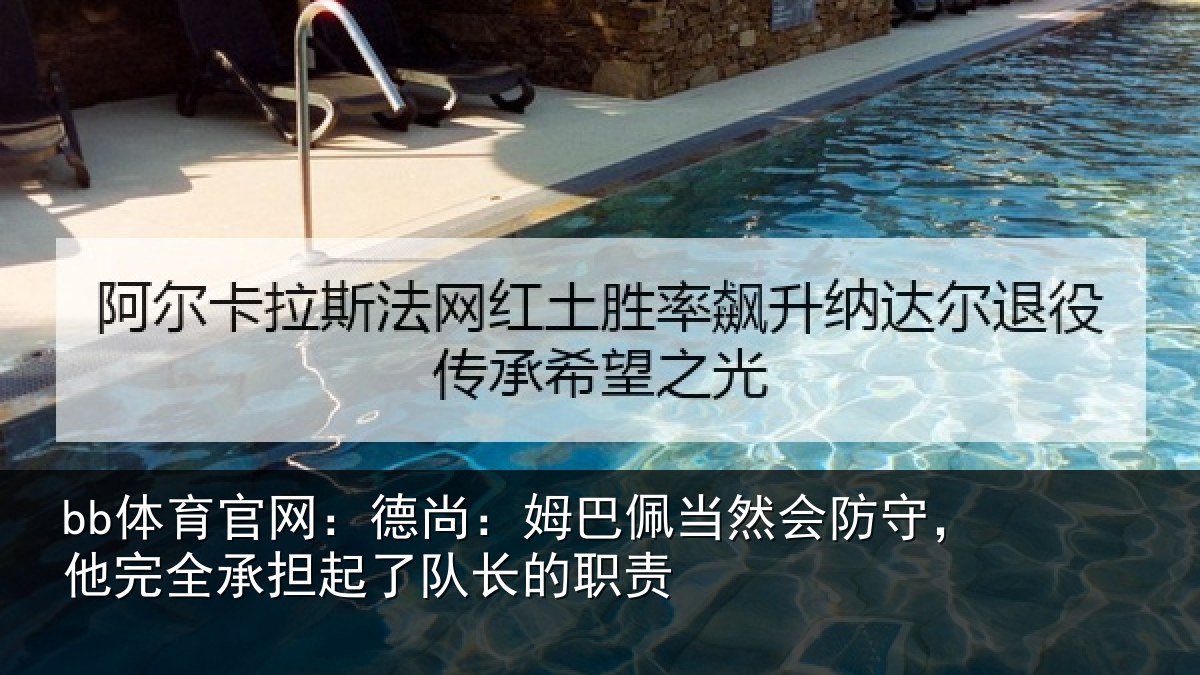 bb体育官网：德尚：姆巴佩当然会防守，他完全承担起了队长的职责