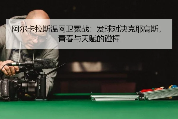 阿尔卡拉斯温网卫冕战：发球对决克耶高斯，青春与天赋的碰撞