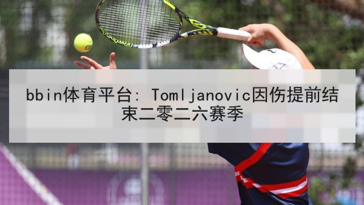 bbin体育平台: Tomljanovic因伤提前结束二零二六赛季