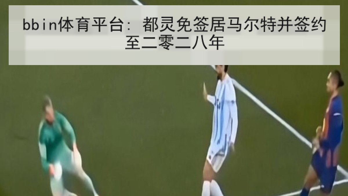 bbin体育平台: 都灵免签居马尔特并签约至二零二八年