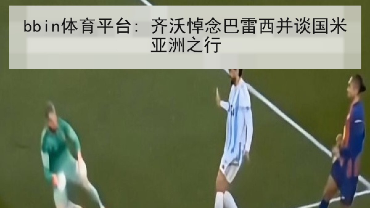 bbin体育平台: 齐沃悼念巴雷西并谈国米亚洲之行