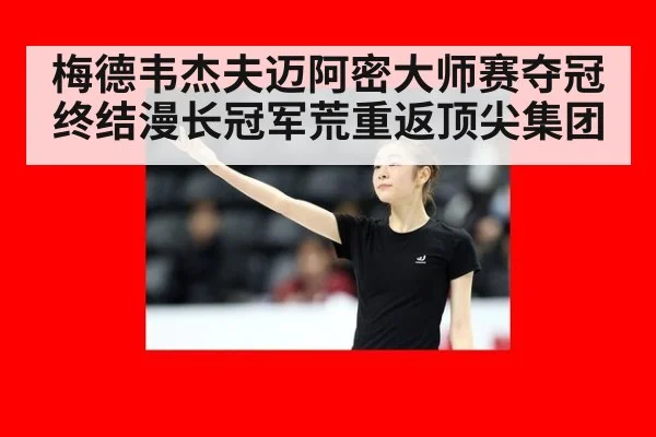 梅德韦杰夫迈阿密大师赛夺冠终结漫长冠军荒重返顶尖集团