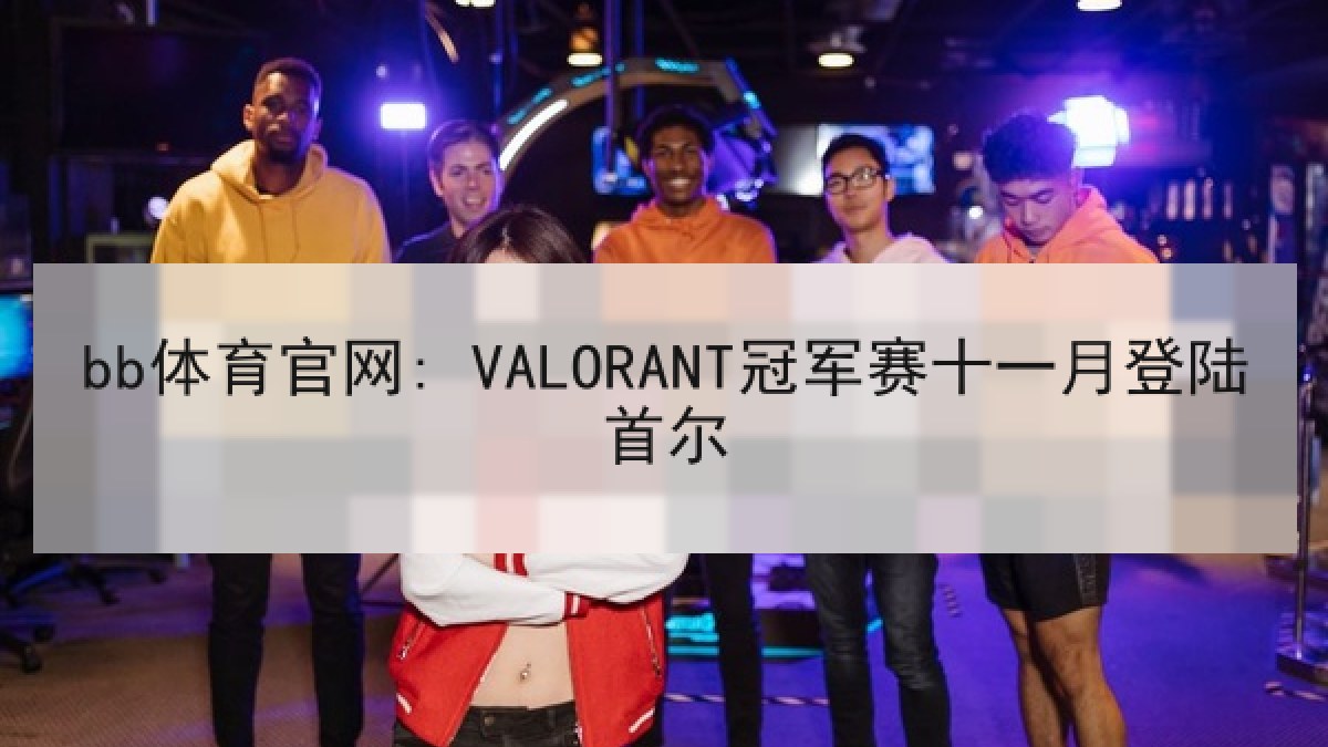 bb体育官网: VALORANT冠军赛十一月登陆首尔
