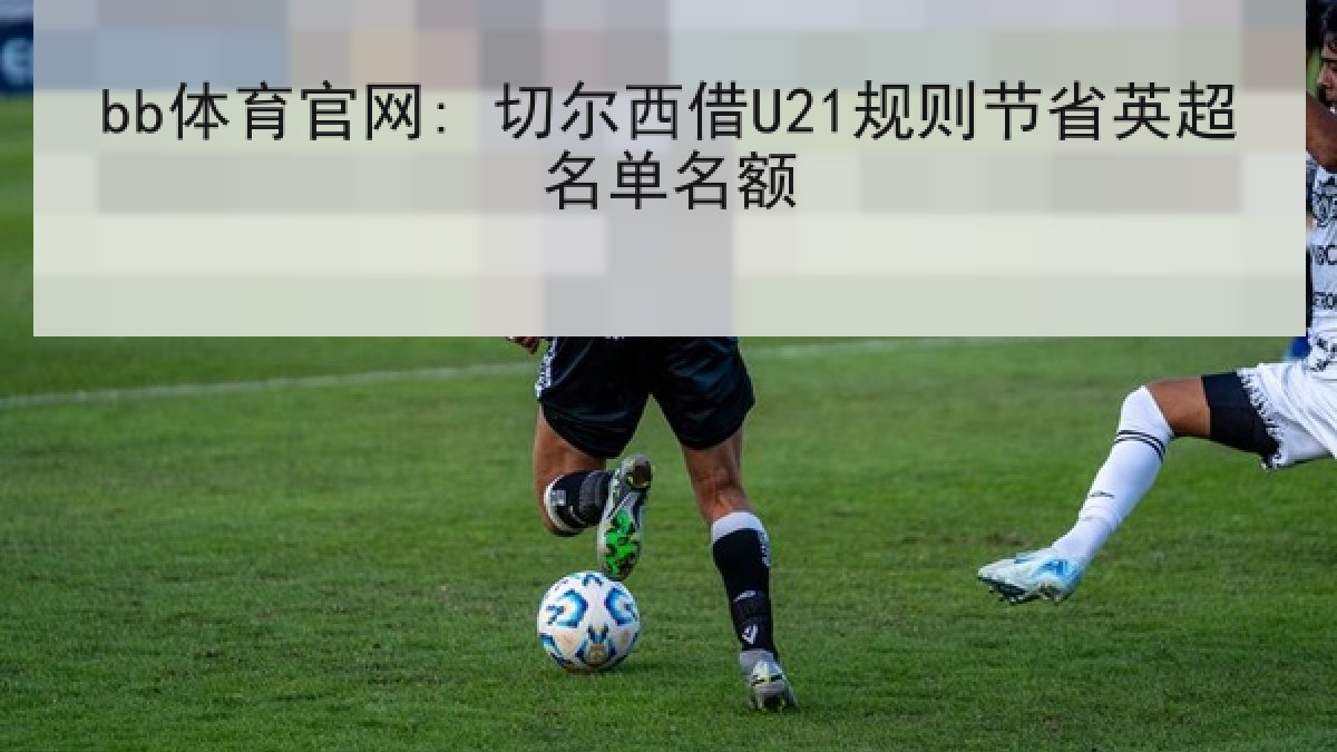 bb体育官网: 切尔西借U21规则节省英超名单名额
