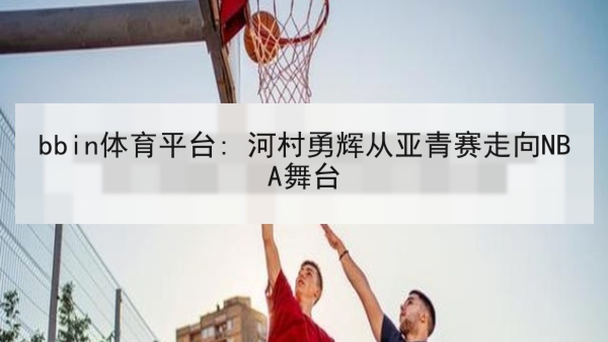 bbin体育平台: 河村勇辉从亚青赛走向NBA舞台