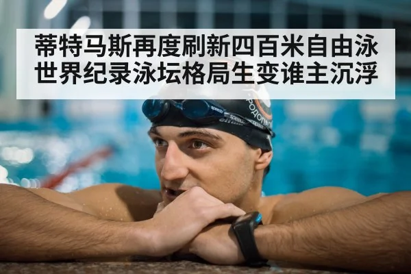 蒂特马斯再度刷新四百米自由泳世界纪录泳坛格局生变谁主沉浮
