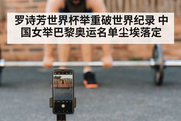罗诗芳世界杯举重破世界纪录 中国女举巴黎奥运名单尘埃落定