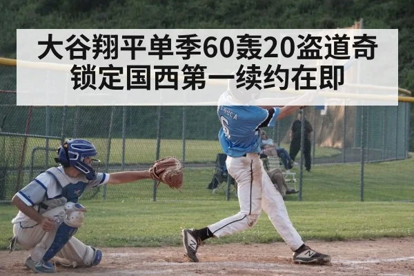 大谷翔平单季60轰20盗道奇锁定国西第一续约在即