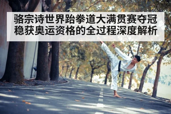骆宗诗世界跆拳道大满贯赛夺冠稳获奥运资格的全过程深度解析