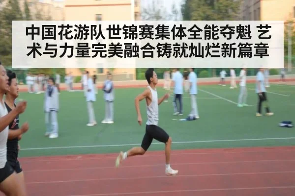 中国花游队世锦赛集体全能夺魁 艺术与力量完美融合铸就灿烂新篇章