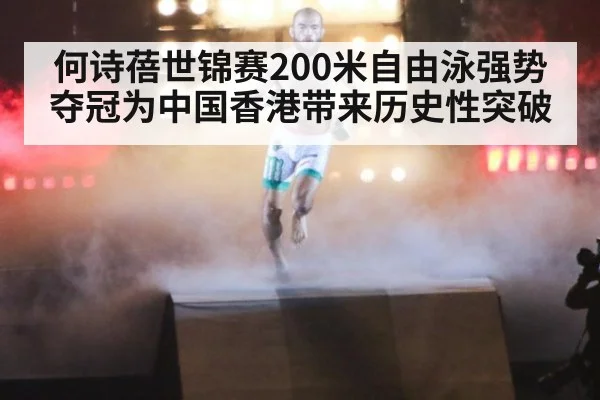 何诗蓓世锦赛200米自由泳强势夺冠为中国香港带来历史性突破