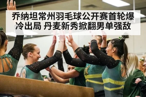 乔纳坦常州羽毛球公开赛首轮爆冷出局 丹麦新秀掀翻男单强敌